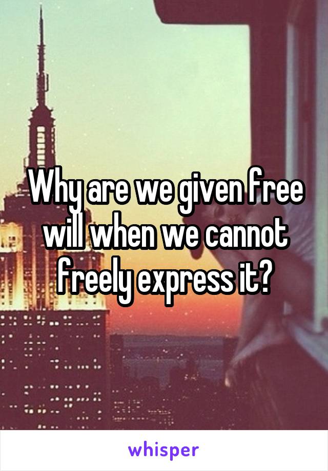 Why are we given free will when we cannot freely express it?