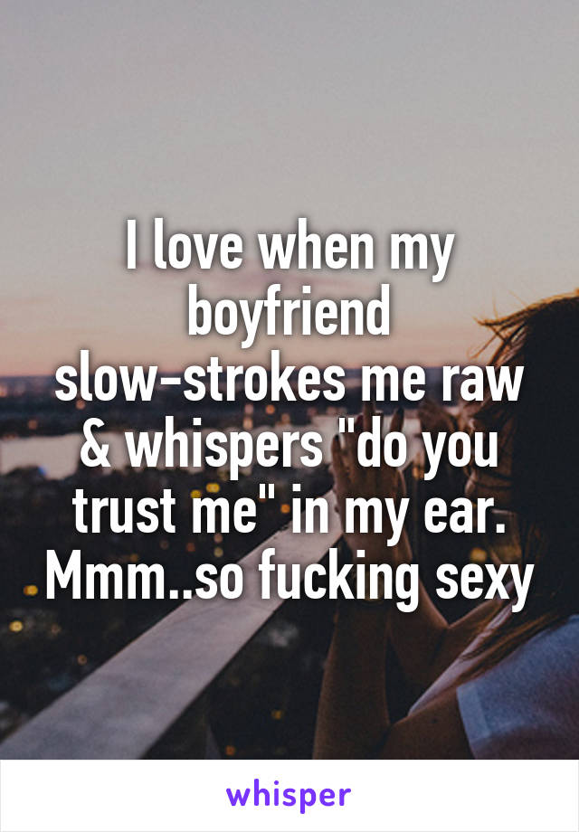 I love when my boyfriend slow-strokes me raw & whispers "do you trust me" in my ear. Mmm..so fucking sexy