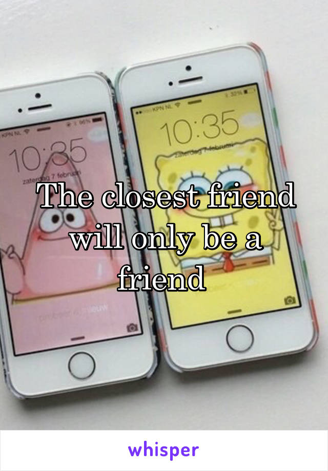 The closest friend will only be a friend 