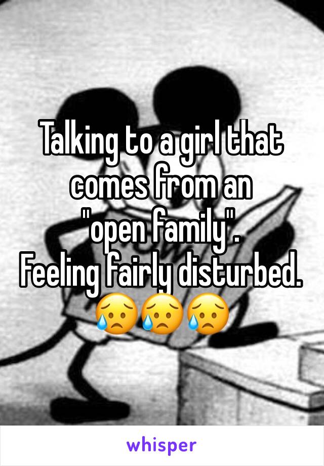Talking to a girl that comes from an 
"open family". 
Feeling fairly disturbed. 
😥😥😥