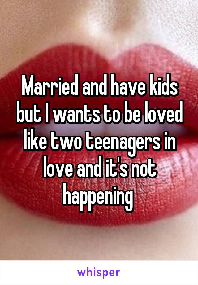 Married and have kids but I wants to be loved like two teenagers in love and it's not happening 