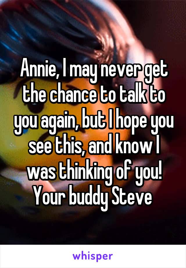 Annie, I may never get the chance to talk to you again, but I hope you see this, and know I was thinking of you! Your buddy Steve 