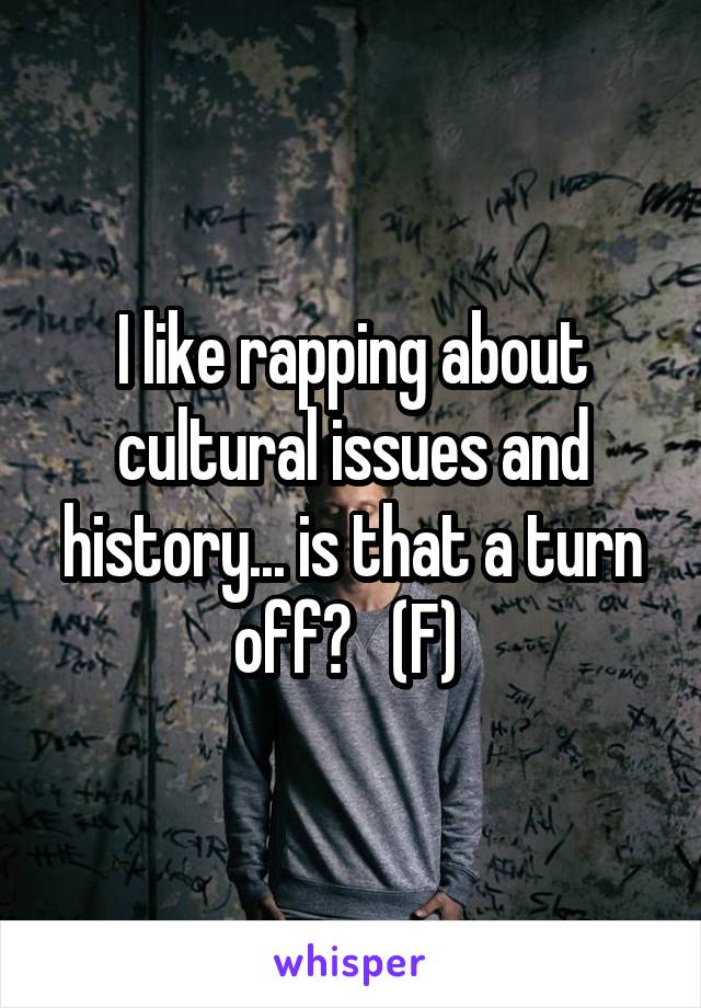 I like rapping about cultural issues and history... is that a turn off?   (F) 