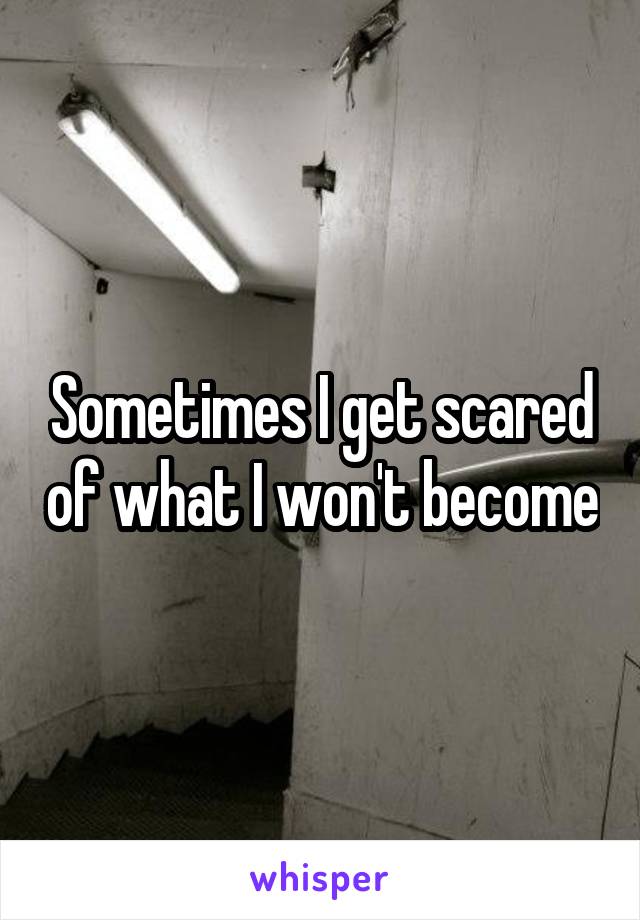 Sometimes I get scared of what I won't become