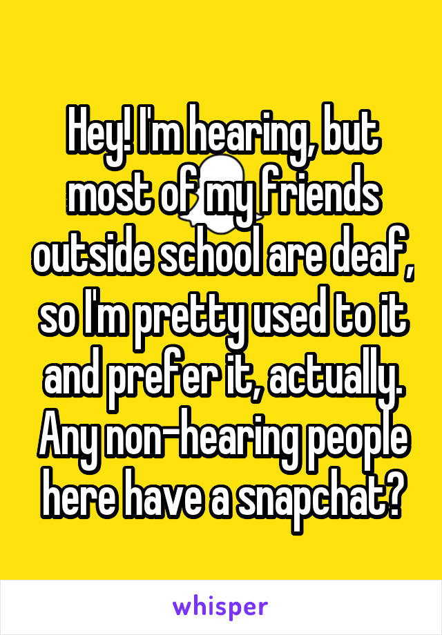 Hey! I'm hearing, but most of my friends outside school are deaf, so I'm pretty used to it and prefer it, actually. Any non-hearing people here have a snapchat?