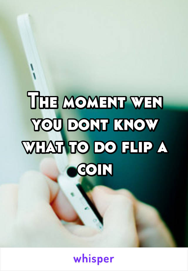 The moment wen you dont know what to do flip a coin