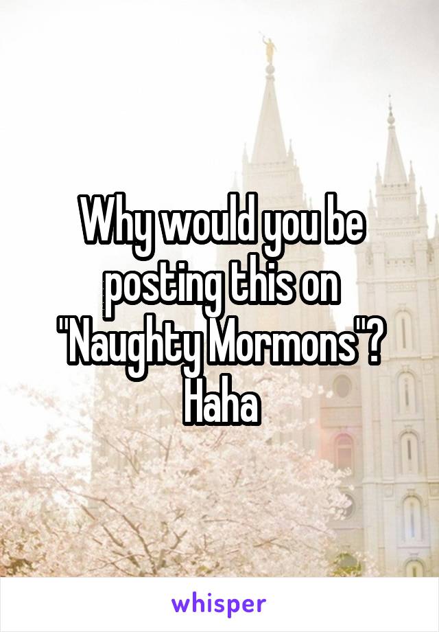 Why would you be posting this on "Naughty Mormons"? Haha