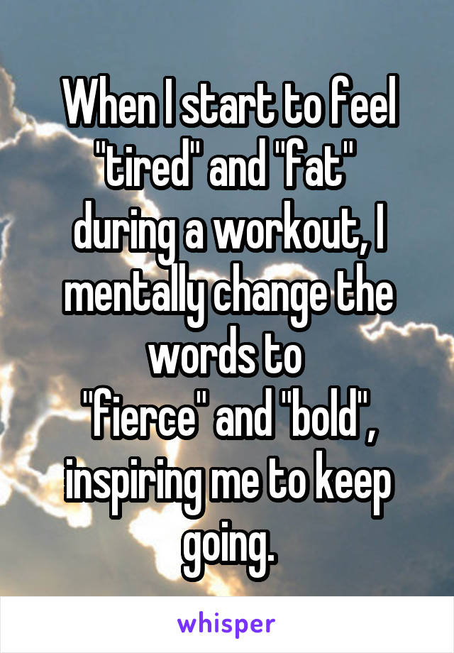 When I start to feel "tired" and "fat" 
during a workout, I mentally change the words to 
"fierce" and "bold", inspiring me to keep going.