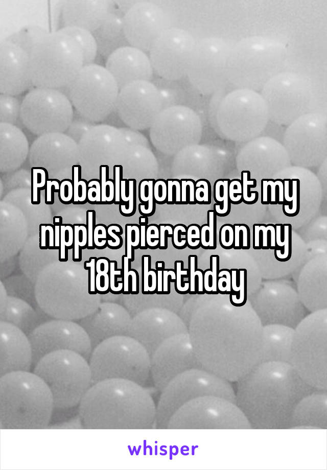 Probably gonna get my nipples pierced on my 18th birthday