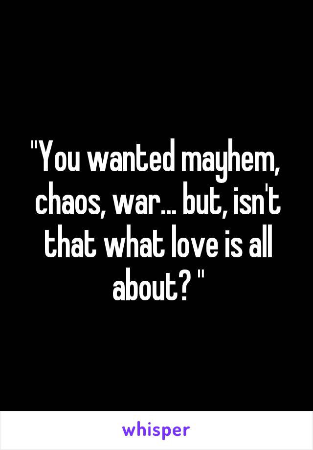 "You wanted mayhem,  chaos, war... but, isn't that what love is all about? "