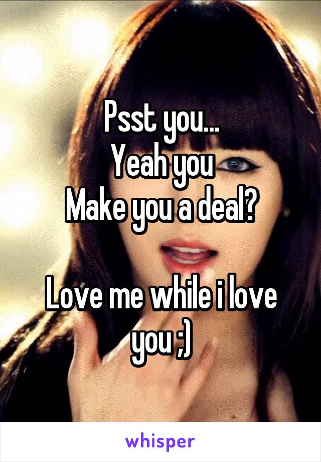 Psst you...
Yeah you
Make you a deal?

Love me while i love you ;)