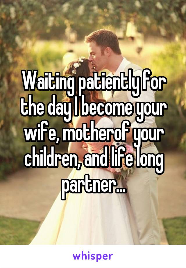 Waiting patiently for the day I become your wife, motherof your children, and life long partner...
