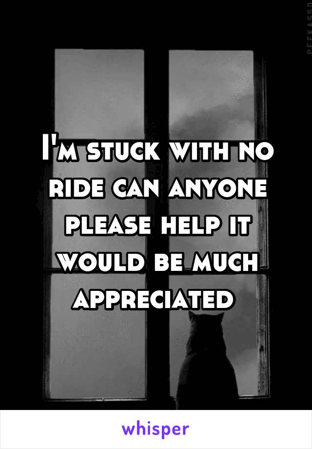 I'm stuck with no ride can anyone please help it would be much appreciated 