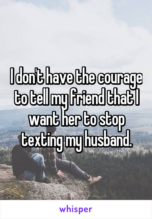 I don't have the courage to tell my friend that I want her to stop texting my husband.