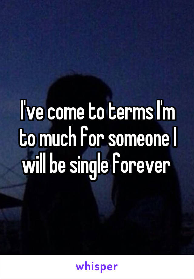 I've come to terms I'm to much for someone I will be single forever 