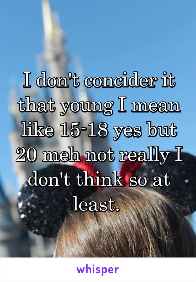 I don't concider it that young I mean like 15-18 yes but 20 meh not really I don't think so at least. 