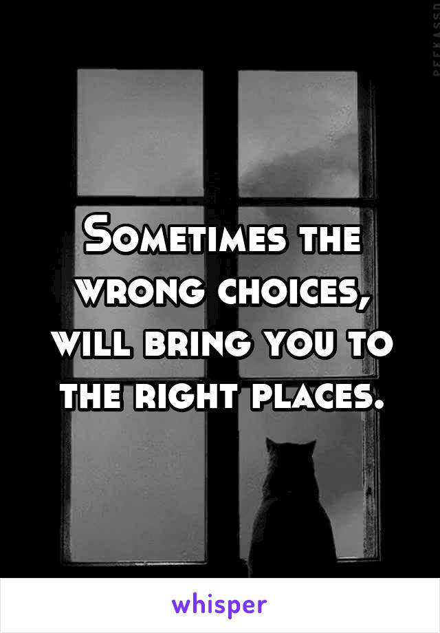 Sometimes the wrong choices, will bring you to the right places.