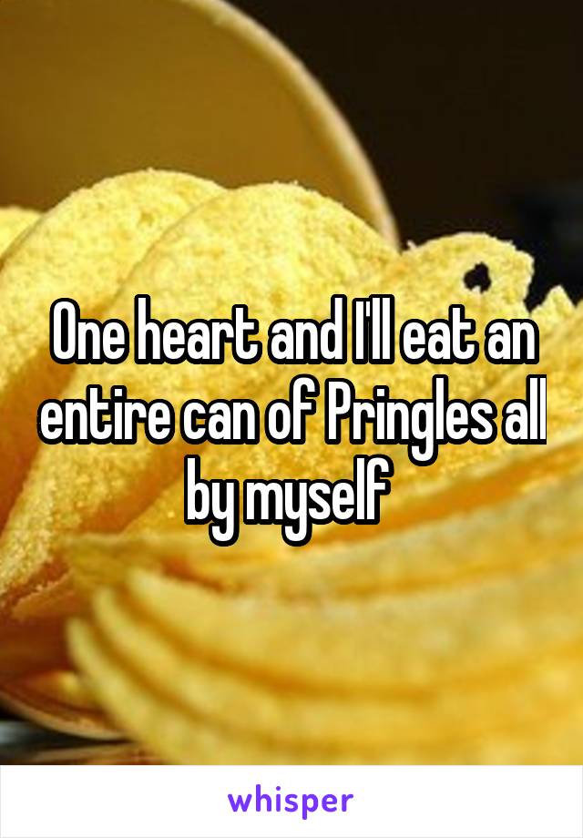 One heart and I'll eat an entire can of Pringles all by myself 