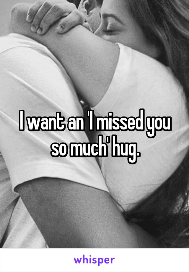 I want an 'I missed you so much' hug.