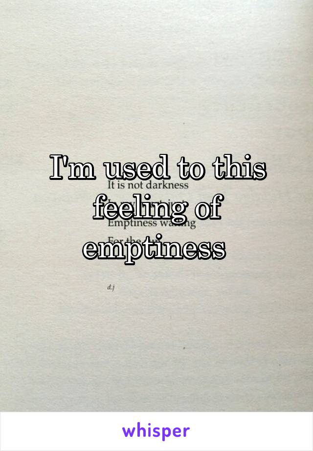 I'm used to this feeling of emptiness 
