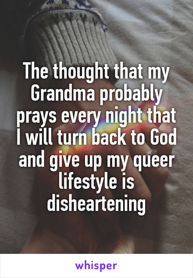The thought that my Grandma probably prays every night that I will turn back to God and give up my queer lifestyle is disheartening