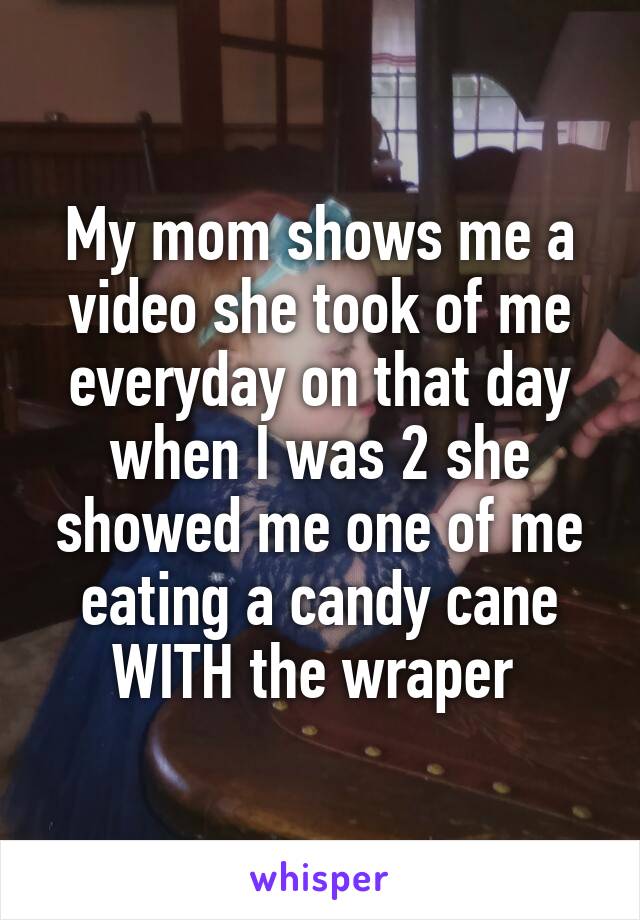 My mom shows me a video she took of me everyday on that day when I was 2 she showed me one of me eating a candy cane WITH the wraper 