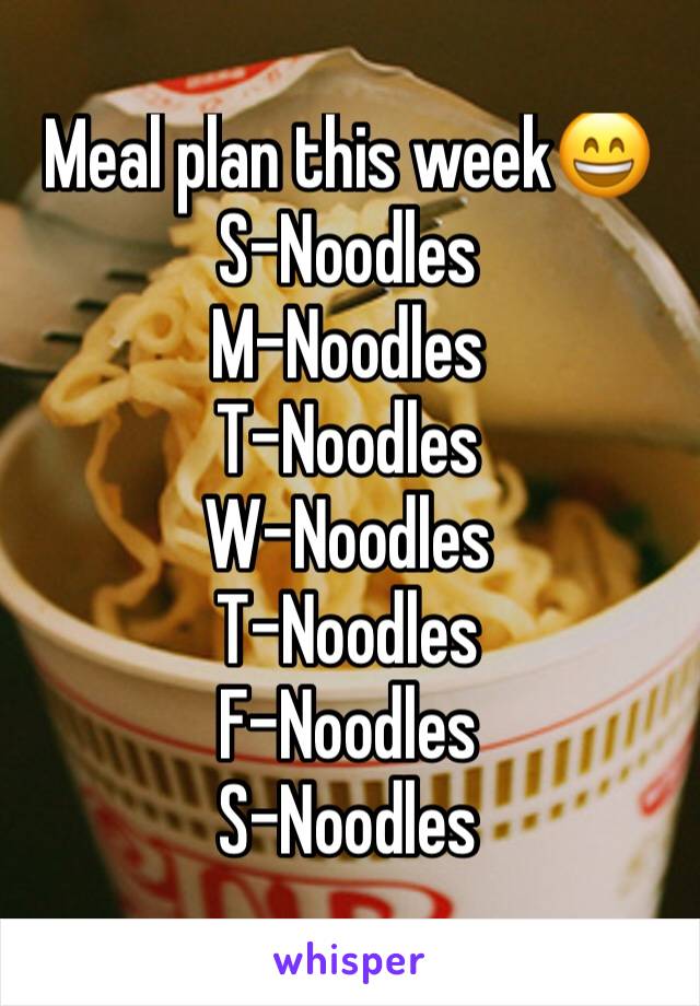 Meal plan this week😄
S-Noodles 
M-Noodles 
T-Noodles 
W-Noodles 
T-Noodles 
F-Noodles 
S-Noodles 