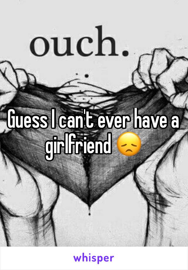 Guess I can't ever have a girlfriend 😞