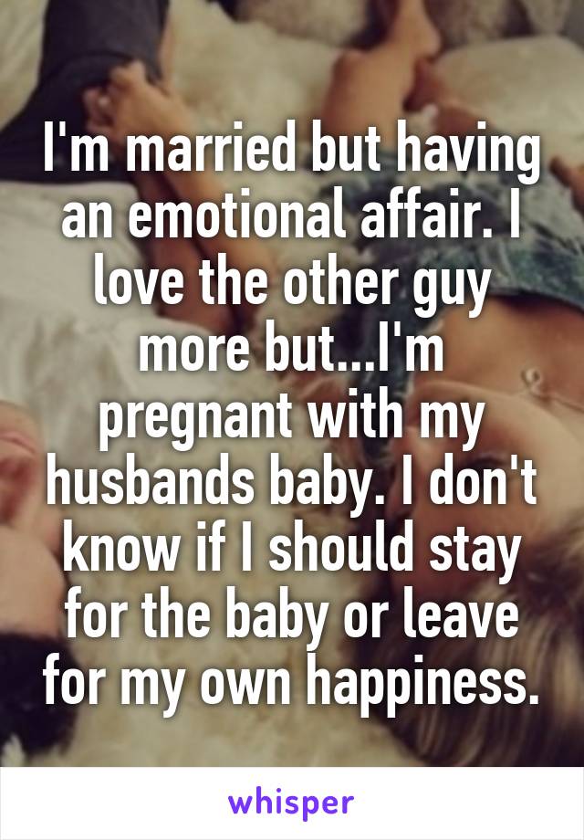 I'm married but having an emotional affair. I love the other guy more but...I'm pregnant with my husbands baby. I don't know if I should stay for the baby or leave for my own happiness.