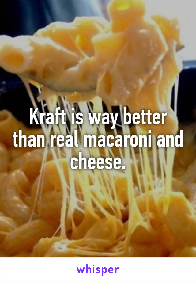 Kraft is way better than real macaroni and cheese.