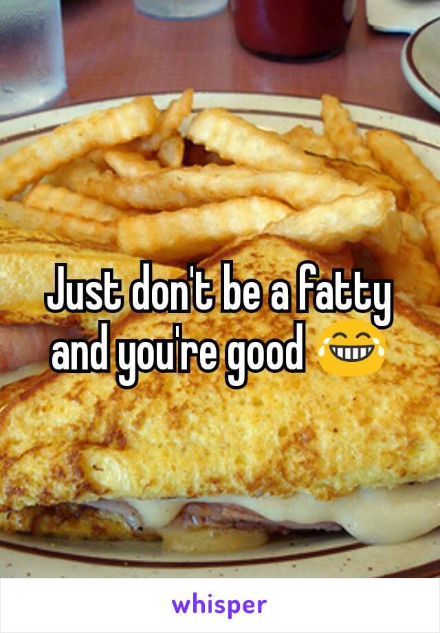 Just don't be a fatty and you're good 😂