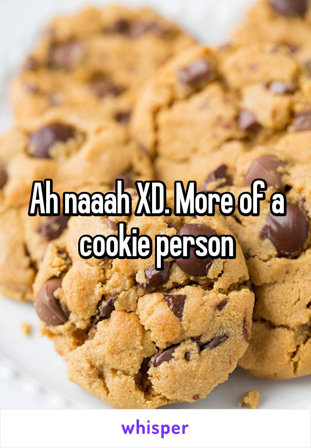 Ah naaah XD. More of a cookie person