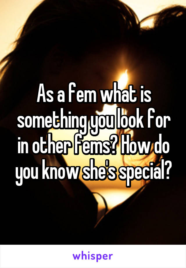 As a fem what is something you look for in other fems? How do you know she's special?