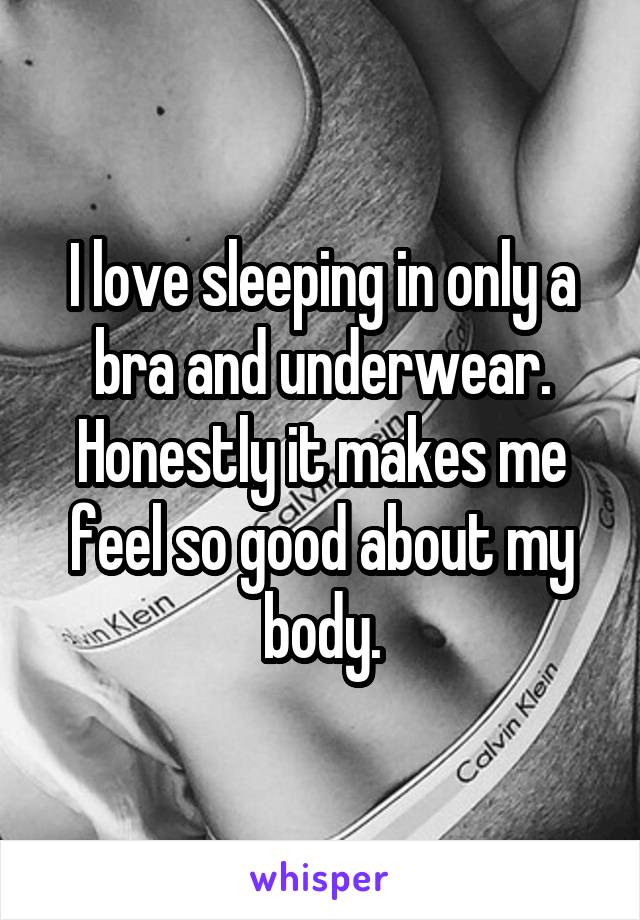 I love sleeping in only a bra and underwear. Honestly it makes me feel so good about my body.