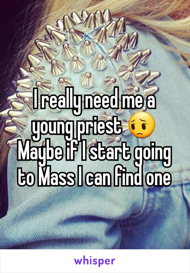 I really need me a young priest 😔
Maybe if I start going to Mass I can find one