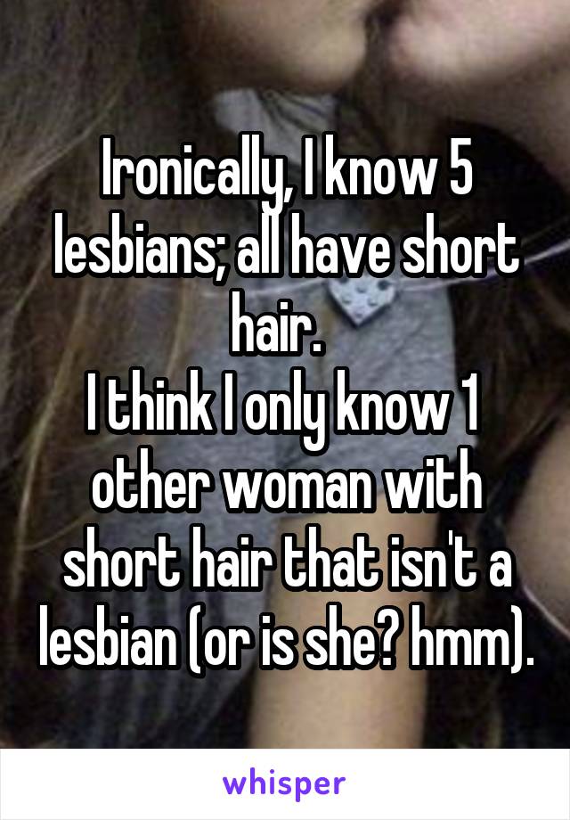 Ironically, I know 5 lesbians; all have short hair.  
I think I only know 1  other woman with short hair that isn't a lesbian (or is she? hmm).