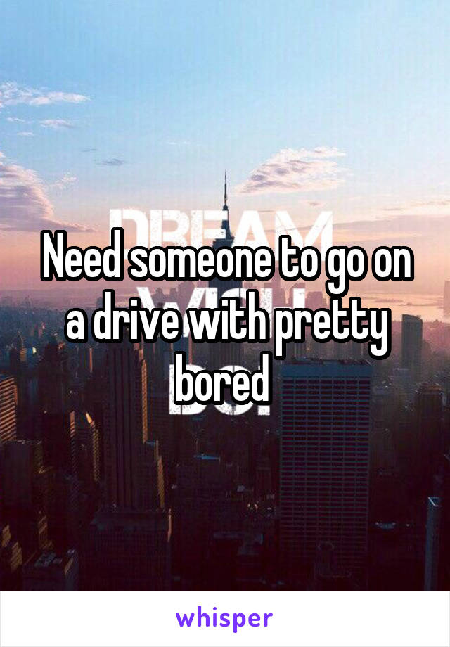 Need someone to go on a drive with pretty bored 