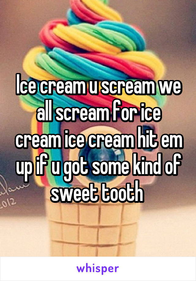 Ice cream u scream we all scream for ice cream ice cream hit em up if u got some kind of sweet tooth 