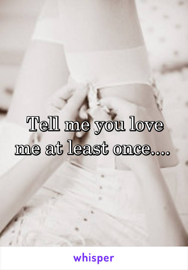 Tell me you love me at least once.... 