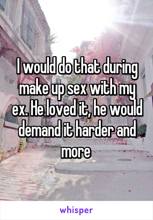I would do that during make up sex with my ex. He loved it, he would demand it harder and more 
