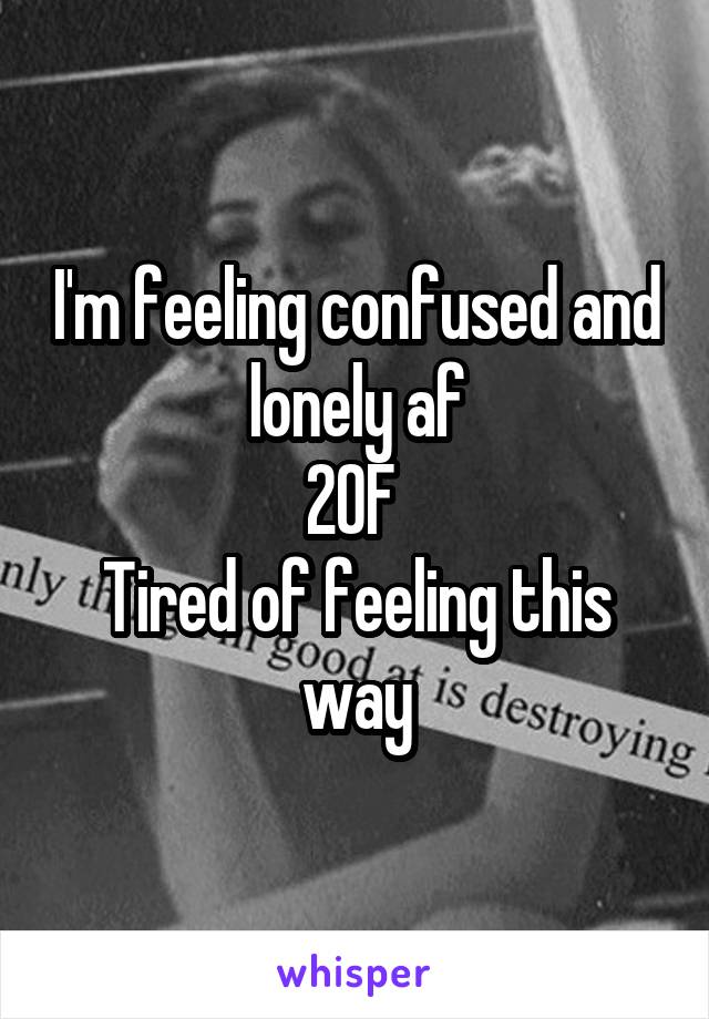 I'm feeling confused and lonely af
20F 
Tired of feeling this way