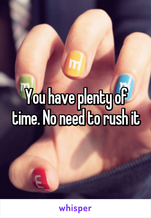 You have plenty of time. No need to rush it