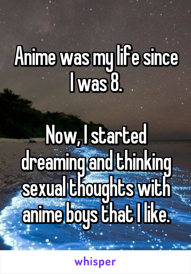 Anime was my life since I was 8.

Now, I started dreaming and thinking sexual thoughts with anime boys that I like.