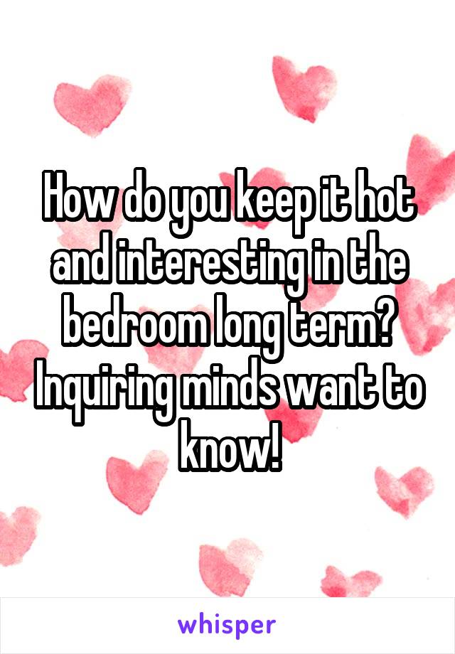 How do you keep it hot and interesting in the bedroom long term? Inquiring minds want to know!