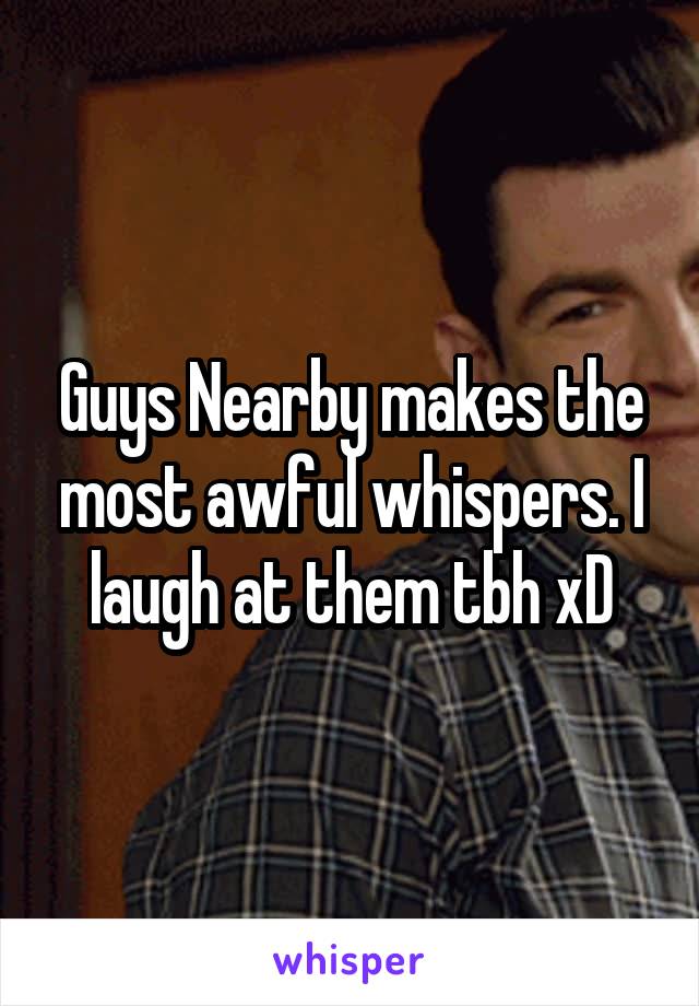 Guys Nearby makes the most awful whispers. I laugh at them tbh xD