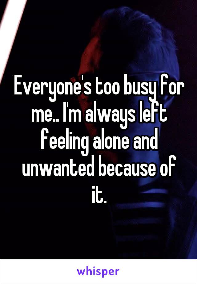 Everyone's too busy for me.. I'm always left feeling alone and unwanted because of it.