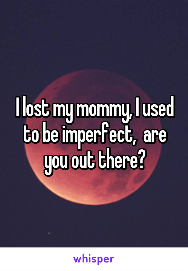 I lost my mommy, I used to be imperfect,  are you out there?