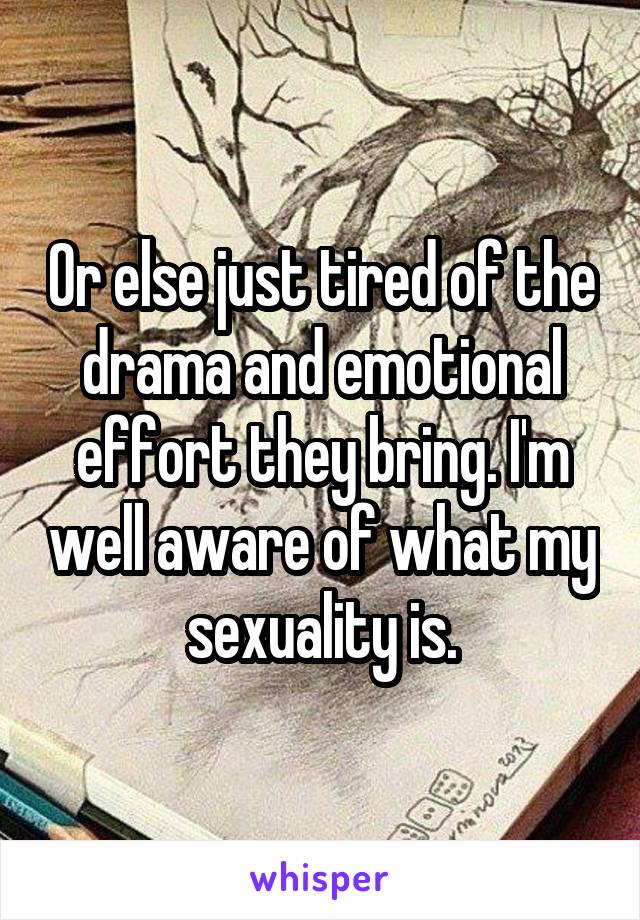 Or else just tired of the drama and emotional effort they bring. I'm well aware of what my sexuality is.