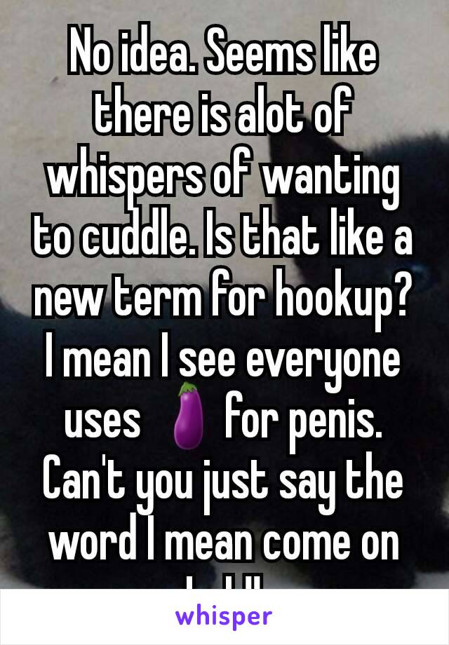 No idea. Seems like there is alot of whispers of wanting to cuddle. Is that like a new term for hookup? I mean I see everyone uses 🍆for penis. Can't you just say the word I mean come on LoL!!