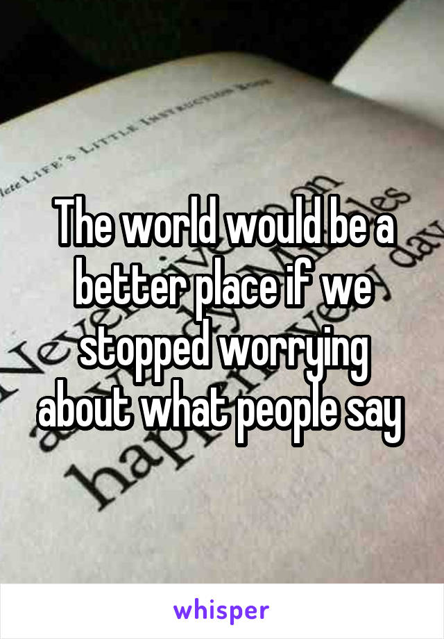 The world would be a better place if we stopped worrying about what people say 